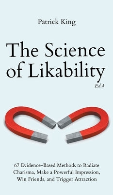 The Science of Likability: 67 Evidence-Based Methods to Radiate Charisma, Make a Powerful Impression, Win Friends, and Trigger Attraction (4th Ed by King, Patrick