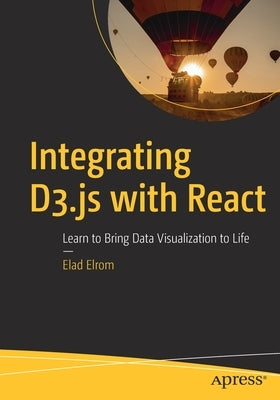 Integrating D3.Js with React: Learn to Bring Data Visualization to Life by Elrom, Elad