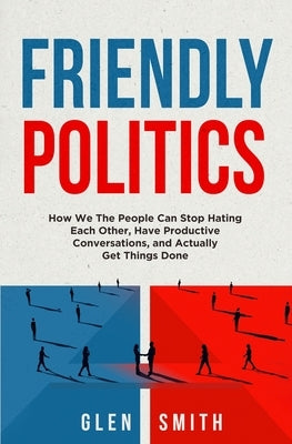 Friendly Politics: How We the People Can Stop Hating Each Other, Have Productive Conversations, and Actually Get Things Done Paperback Musine