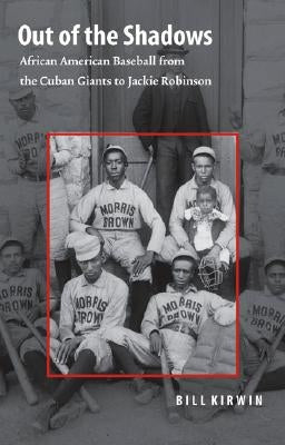 Out of the Shadows: African American Baseball from the Cuban Giants to Jackie Robinson by Kirwin, Bill