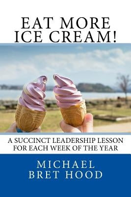Eat More Ice Cream: A Succinct Leadership Lesson For Each Week Of The Year Paperback Createspace Independent Publishing Platform