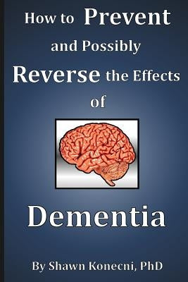 How to Prevent and Possibly Reverse the Effects of Dementia by Konecni, Shawn