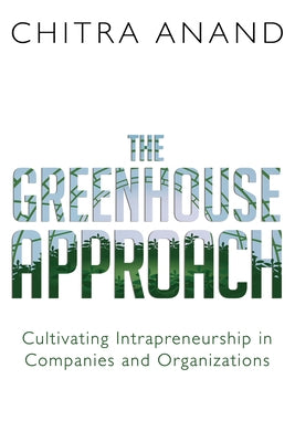 The Greenhouse Approach: Cultivating Intrapreneurship in Companies and Organizations by Anand, Chitra