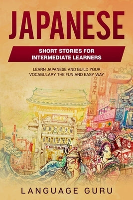 Japanese Short Stories for Intermediate Learners: Learn Japanese and Build Your Vocabulary The Fun and Easy Way by Guru, Language