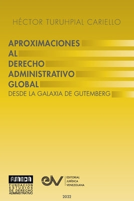 APROXIMACIÓN AL DERECHO ADMINISTRATRIVO GLOBAL. Desde la Galaxia de Gutenberg by Turuhpial Carrielo, Héctor