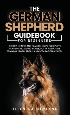 Training Guide For New German Shepherd Owners: History, Health and Famous GSD's Plus Puppy Training including House, Potty and Crate Training, Leash, by Sutherland, Helen