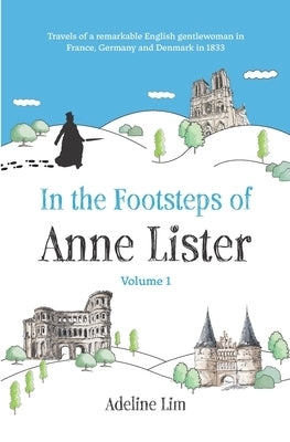 In the Footsteps of Anne Lister (Volume 1): Travels of a remarkable English gentlewoman in France, Germany and Denmark in 1833 by Lim, Adeline