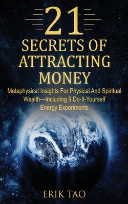 21 Secrets of Attracting Money: Metaphysical Insights For Physical And Spiritual Wealth-Including 9 Do-It-Yourself Energy Experiments by Tao, Erik