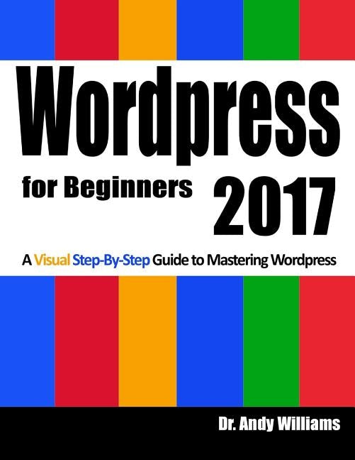 Wordpress for Beginners 2017: A Visual Step-by-Step Guide to Mastering Wordpress by Williams, Andy