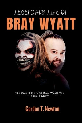 Legendary Life of Bray Wyatt: The Untold Story Of Bray Wyatt You Should Know Paperback Independently Published