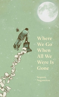 Where We Go When All We Were Is Gone by Nagamatsu, Sequoia