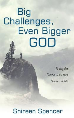 Big Challenges, Even Bigger God: Finding God Faithful in the Hard Moments of Life by Spencer, Shireen