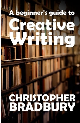 A Beginner's Guide to Creative Writing by Bradbury, Chris