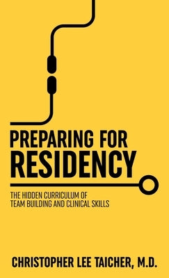 Preparing for Residency: The Hidden Curriculum of Team Building and Clinical Skills by Taicher, Christopher Lee