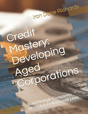 Credit Mastery: Developing Aged Corporations: Build Multiple Companies With High Dollar Credit Lines by Richards, Iron Dane