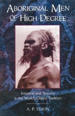 Aboriginal Men of High Degree: Initiation and Sorcery in the World's Oldest Tradition by Elkin, A. P.
