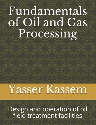 Fundamentals of Oil and Gas Processing: Design and operation of oil field treatment facilities by Kassem, Yasser