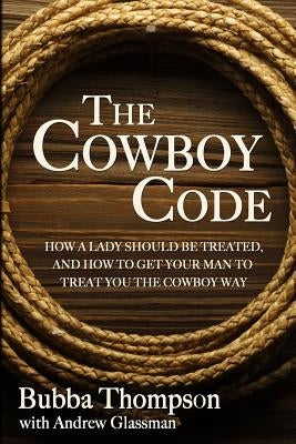 The Cowboy Code: How A Lady Should Be Treated, And How To Get Your Man To Treat You The Cowboy Way by Glassman, Andrew