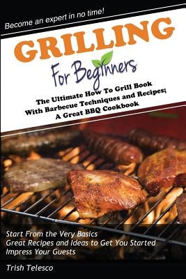 Grilling for Beginners: The Ultimate How to Grill Book with Barbecue Techniques and Recipes; A Great BBQ Book by Telesco, Trish