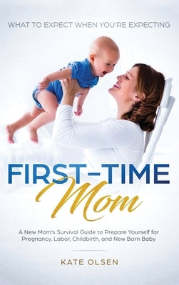 First-Time Mom: What to Expect When You're Expecting: A New Mom's Survival Guide to Prepare Yourself for Pregnancy, Labor, Childbirth, by Kate, Olsen