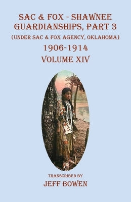 Sac & Fox - Shawnee Guardianships, Part 3: (Under Sac & Fox Agency, Oklahoma) 1906-1914 Volume XIV by Bowen, Jeff