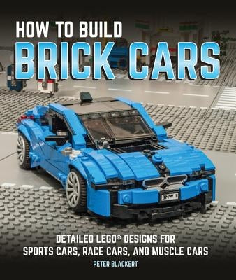 How to Build Brick Cars: Detailed Lego Designs for Sports Cars, Race Cars, and Muscle Cars by Blackert, Peter