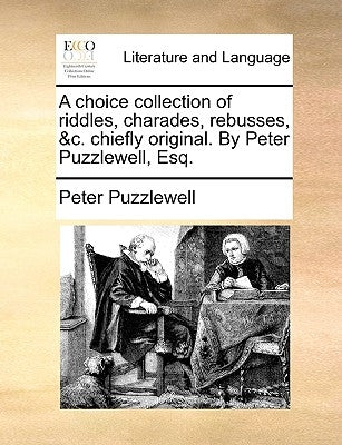 A Choice Collection of Riddles, Charades, Rebusses, &C. Chiefly Original. by Peter Puzzlewell, Esq. by Puzzlewell, Peter