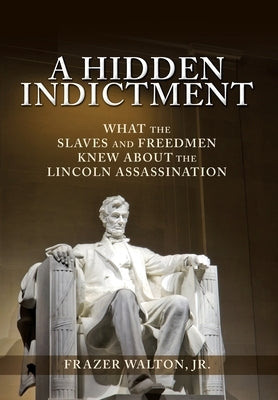 A Hidden Indictment: What the Slaves and Freedmen Knew About the Lincoln Assassination by Walton, Frazer, Jr.
