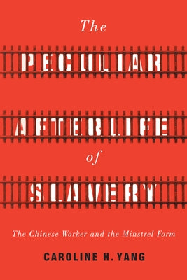 The Peculiar Afterlife of Slavery: The Chinese Worker and the Minstrel Form by Yang, Caroline H.