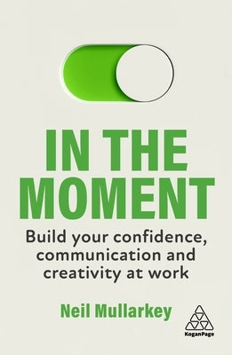 In the Moment: Build Your Confidence, Communication and Creativity at Work Paperback Kogan Page
