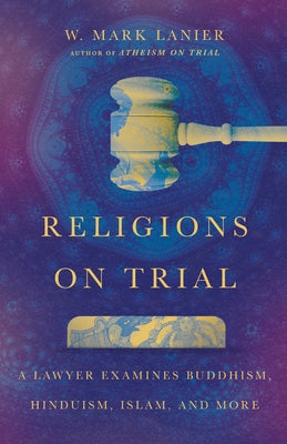 Religions on Trial: A Lawyer Examines Buddhism, Hinduism, Islam, and More by Lanier, W. Mark