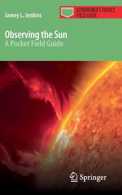 Observing the Sun: A Pocket Field Guide by Jenkins, Jamey L.