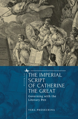 The Imperial Script of Catherine the Great: Governing with the Literary Pen by Proskurina, Vera