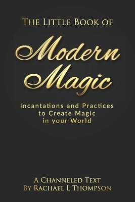 The Little Book of Modern Magic: Incantations and Practices for Create Magic in Your World by Thompson, Rachael L.