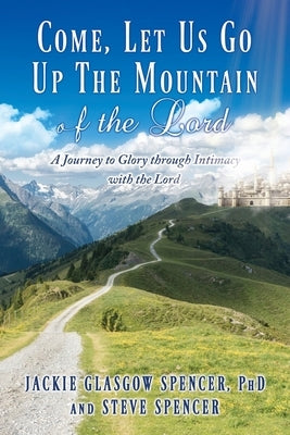 Come, Let Us Go Up the Mountain of the Lord: A Journey to Glory through Intimacy with the Lord Paperback Xulon Press