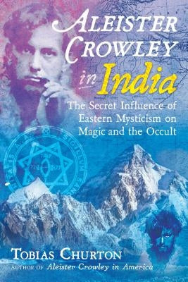 Aleister Crowley in India: The Secret Influence of Eastern Mysticism on Magic and the Occult by Churton, Tobias