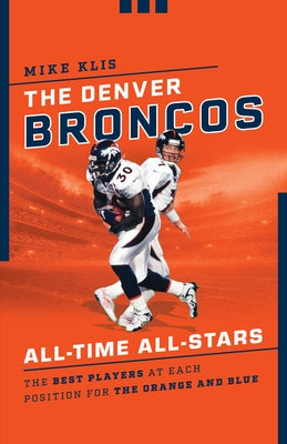 The Denver Broncos All-Time All-Stars: The Best Players at Each Position for the Orange and Blue by Klis, Mike