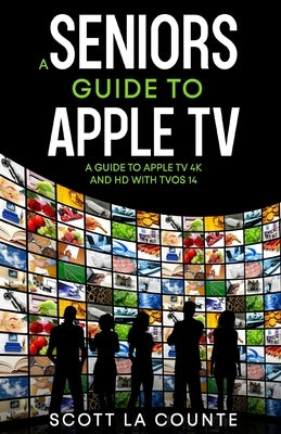 A Seniors Guide to Apple TV: A Guide to Apple TV 4K and HD with TVOS 14 by La Counte, Scott