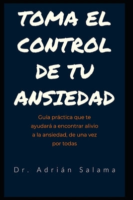 Toma el control de tu ansiedad: Guía práctica que te ayudará a encontrar alivio a la ansiedad, de una vez por todas by Salama, Adrián