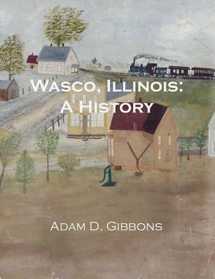 Wasco, Illinois: A History by Gibbons, Adam Daniel