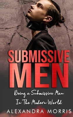 Submissive Men: Being a Submissive Man In The Modern World by Morris, Alexandra