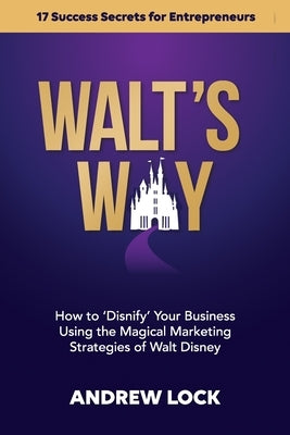 Walt's Way: How to 'Disnify' Your Business Using the Magical Marketing Strategies of Walt Disney: 17 Success Secrets for Entrepren by Lock, Andrew J.