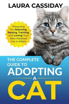 The Complete Guide to Adopting a Cat: Preparing for, Selecting, Raising, Training, and Loving Your New Adopted Cat or Kitten by Cassiday, Laura