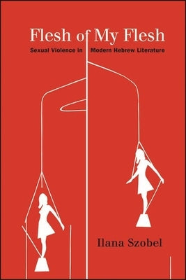 Flesh of My Flesh: Sexual Violence in Modern Hebrew Literature by Szobel, Ilana