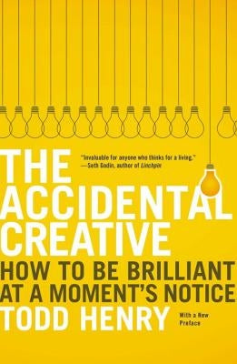 The Accidental Creative: How to Be Brilliant at a Moment's Notice by Henry, Todd