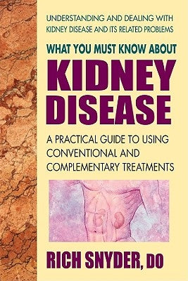 What You Must Know about Kidney Disease: A Practical Guide to Using Conventional and Complementary Treatments by Snyder, Rich