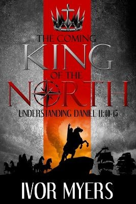 The Coming King of the North: Understanding Daniel 11:40-45 Paperback Createspace Independent Publishing Platform