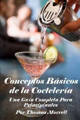 Conceptos Básicos de la Coctelería: Una Guía Completa Para Principiantes by Morrell, Thomas