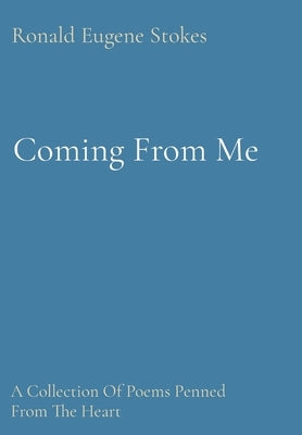 Coming From Me: A Collection Of Poems Penned From The Heart by Stokes, Ronald Eugene