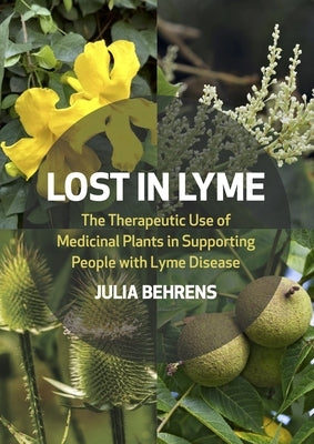 Lost in Lyme: The Therapeutic Use of Medicinal Plants in Supporting People with Lyme Disease by Behrens, Julia